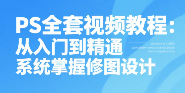PS 全套视频教程：从入门到精通，系统掌握修图设计